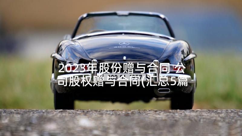 2023年股份赠与合同 公司股权赠与合同(汇总5篇)