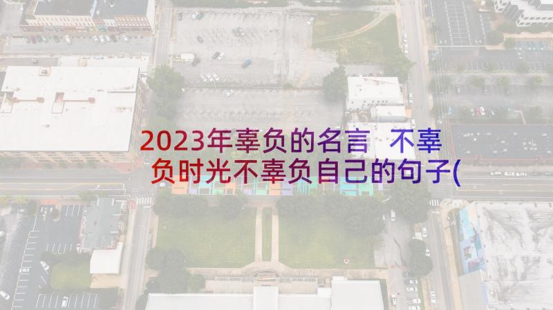 2023年辜负的名言 不辜负时光不辜负自己的句子(大全9篇)