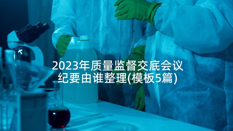 2023年质量监督交底会议纪要由谁整理(模板5篇)