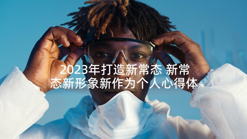 2023年打造新常态 新常态新形象新作为个人心得体会(优秀5篇)