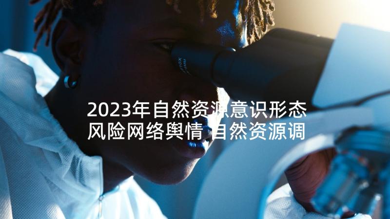 2023年自然资源意识形态风险网络舆情 自然资源调查培训心得体会(实用8篇)