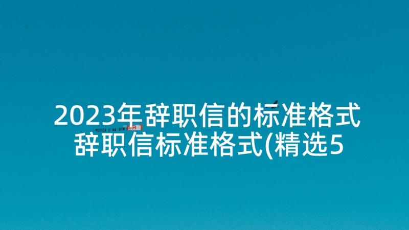 2023年辞职信的标准格式 辞职信标准格式(精选5篇)