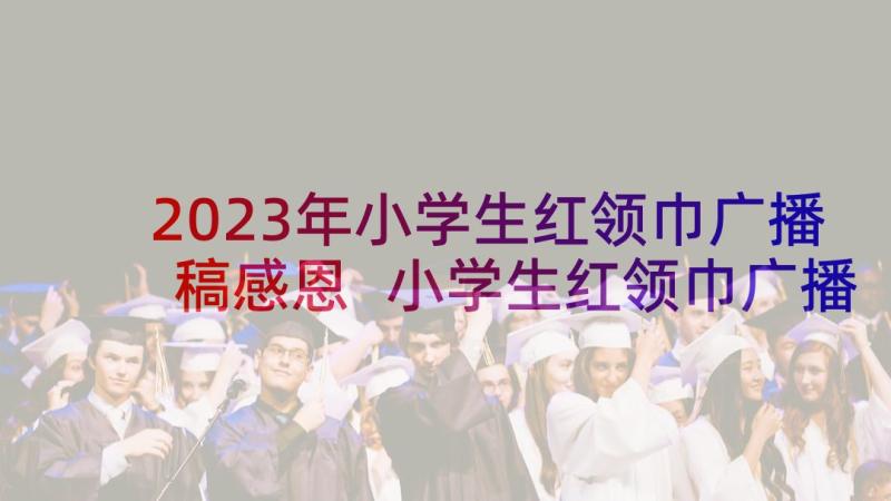 2023年小学生红领巾广播稿感恩 小学生红领巾广播稿(精选8篇)