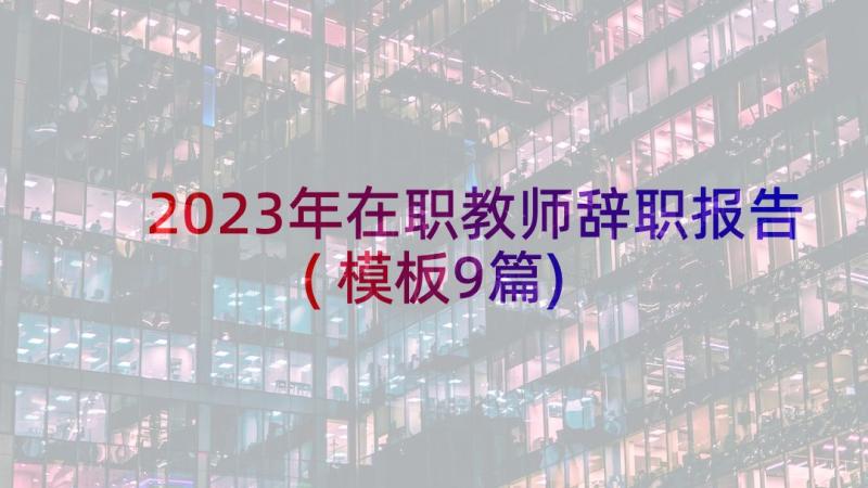 2023年在职教师辞职报告(模板9篇)