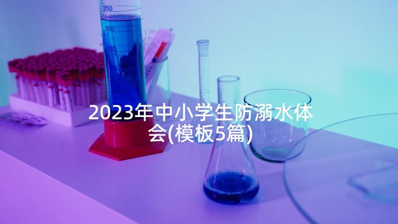 2023年中小学生防溺水体会(模板5篇)