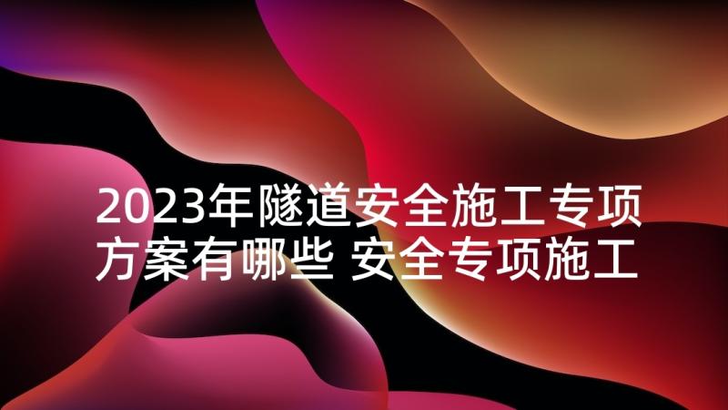 2023年隧道安全施工专项方案有哪些 安全专项施工方案(通用5篇)