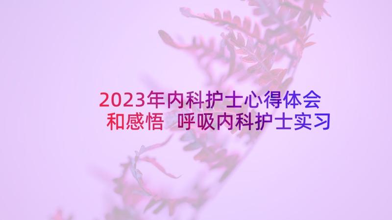 2023年内科护士心得体会和感悟 呼吸内科护士实习心得体会(汇总7篇)