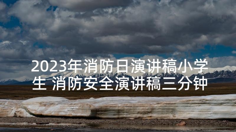 2023年消防日演讲稿小学生 消防安全演讲稿三分钟(优质5篇)