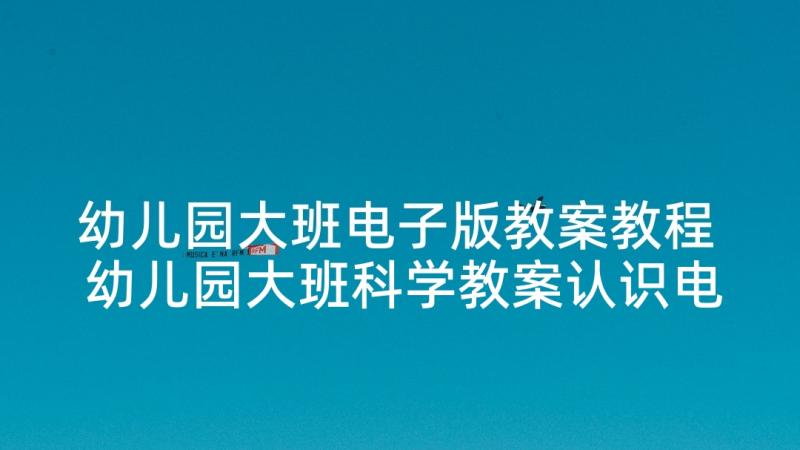 幼儿园大班电子版教案教程 幼儿园大班科学教案认识电子计算器(模板5篇)