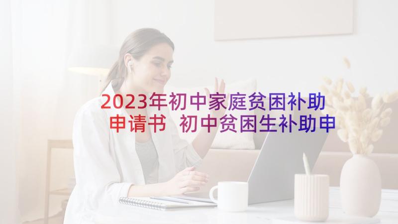 2023年初中家庭贫困补助申请书 初中贫困生补助申请书(大全7篇)