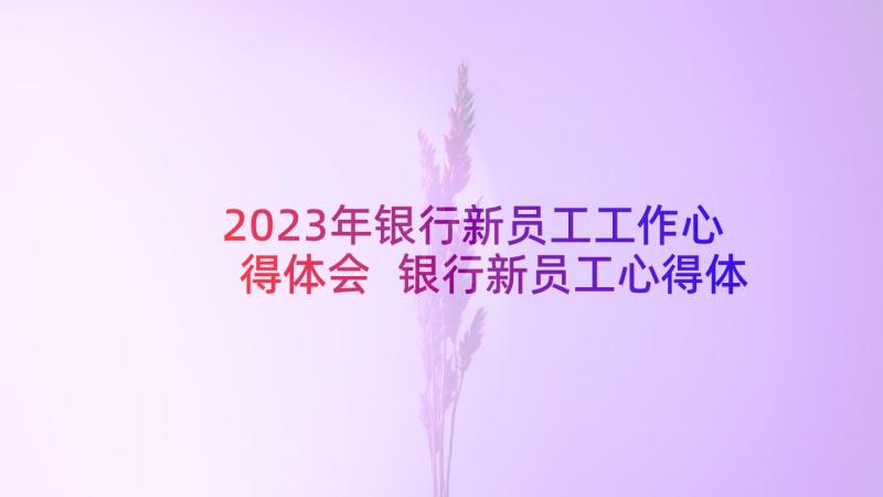 2023年银行新员工工作心得体会 银行新员工心得体会(模板8篇)