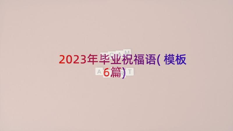 2023年毕业祝福语(模板6篇)