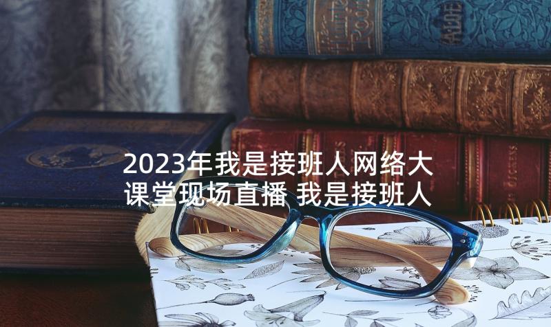 2023年我是接班人网络大课堂现场直播 我是接班人网络大课堂看见春天有感(优质6篇)