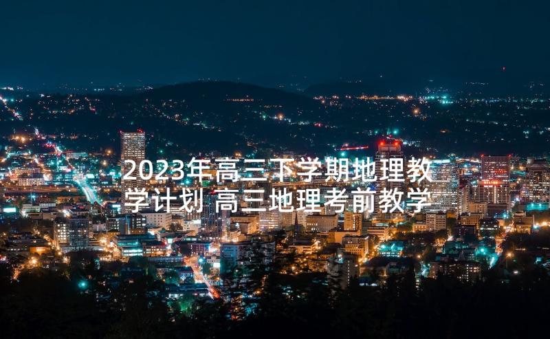 2023年高三下学期地理教学计划 高三地理考前教学计划(汇总8篇)