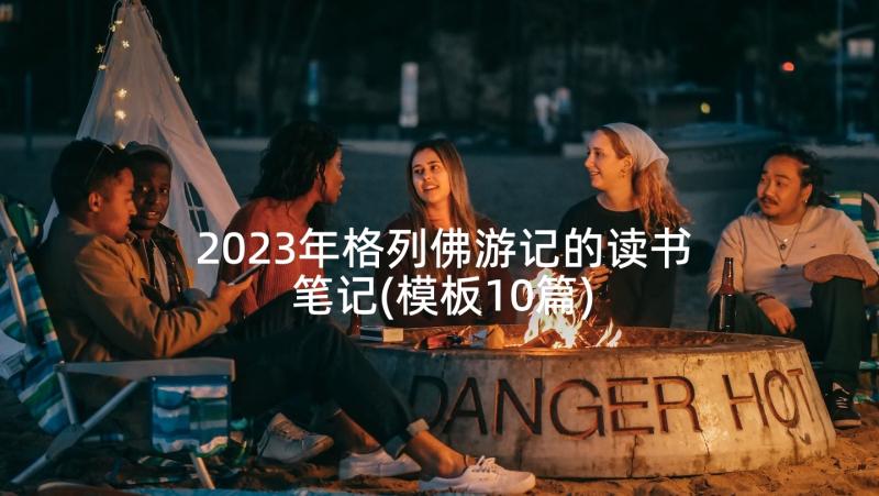 2023年格列佛游记的读书笔记(模板10篇)