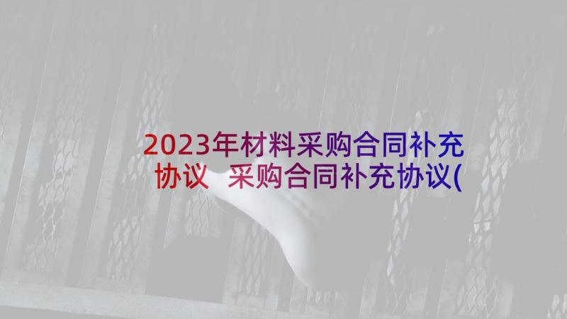 2023年材料采购合同补充协议 采购合同补充协议(通用7篇)