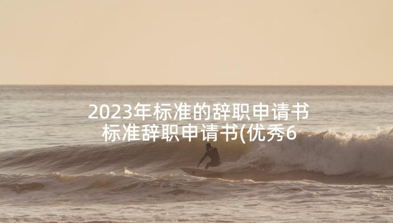 2023年标准的辞职申请书 标准辞职申请书(优秀6篇)