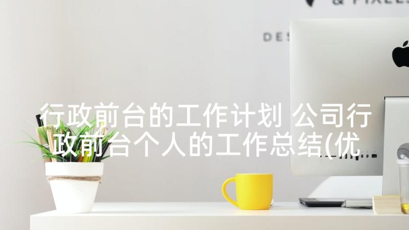 行政前台的工作计划 公司行政前台个人的工作总结(优秀5篇)