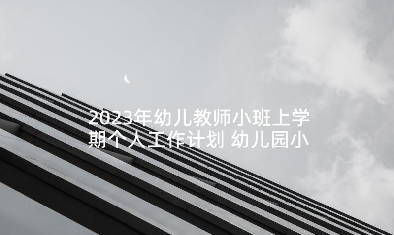 2023年幼儿教师小班上学期个人工作计划 幼儿园小班教师下学期工作计划(优质5篇)