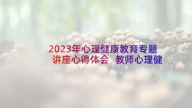 2023年心理健康教育专题讲座心得体会 教师心理健康教育心得感悟(汇总7篇)