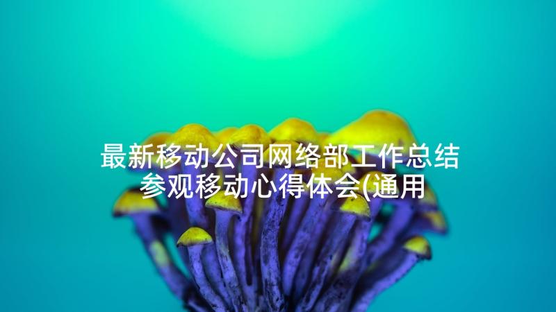 最新移动公司网络部工作总结 参观移动心得体会(通用7篇)