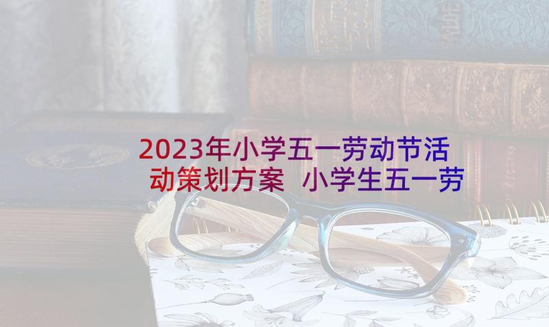 2023年小学五一劳动节活动策划方案 小学生五一劳动节活动方案(精选7篇)