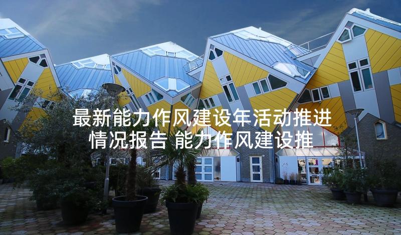 最新能力作风建设年活动推进情况报告 能力作风建设推进落实情况报告(精选5篇)