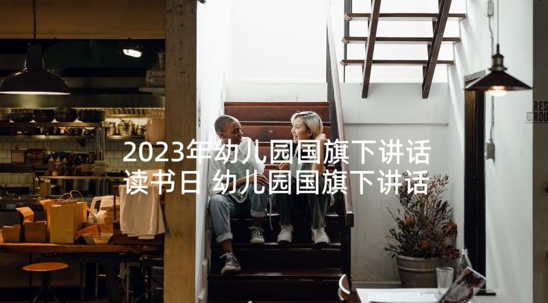 2023年幼儿园国旗下讲话读书日 幼儿园国旗下讲话稿(优秀8篇)