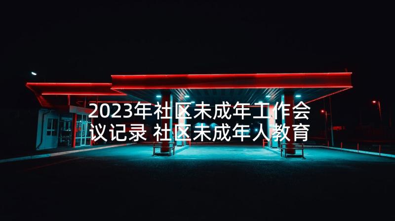 2023年社区未成年工作会议记录 社区未成年人教育工作会议记录(大全5篇)