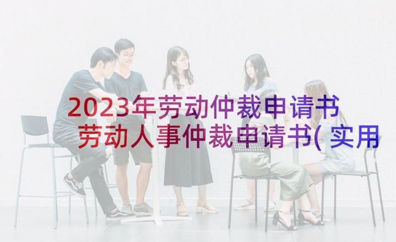 2023年劳动仲裁申请书 劳动人事仲裁申请书(实用6篇)