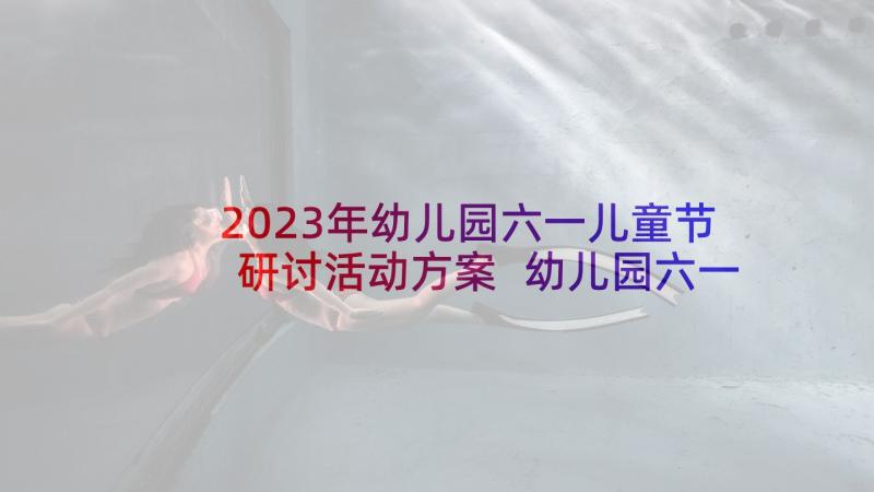 2023年幼儿园六一儿童节研讨活动方案 幼儿园六一儿童节活动方案(实用7篇)