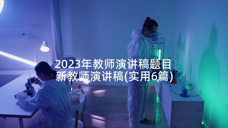 2023年教师演讲稿题目 新教师演讲稿(实用6篇)