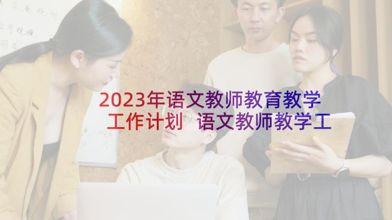 2023年语文教师教育教学工作计划 语文教师教学工作计划(汇总8篇)