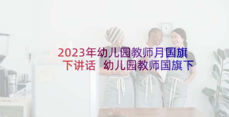 2023年幼儿园教师月国旗下讲话 幼儿园教师国旗下讲话稿(优秀7篇)