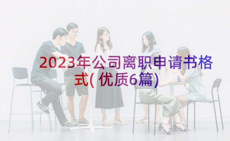 2023年公司离职申请书格式(优质6篇)