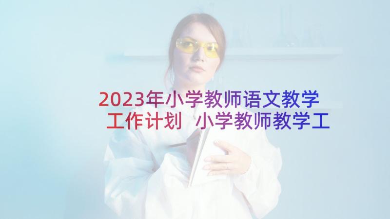 2023年小学教师语文教学工作计划 小学教师教学工作计划(通用8篇)