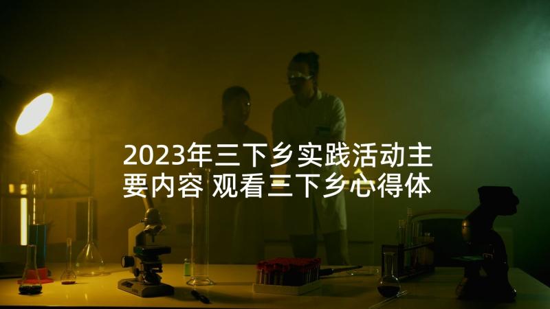 2023年三下乡实践活动主要内容 观看三下乡心得体会(汇总10篇)