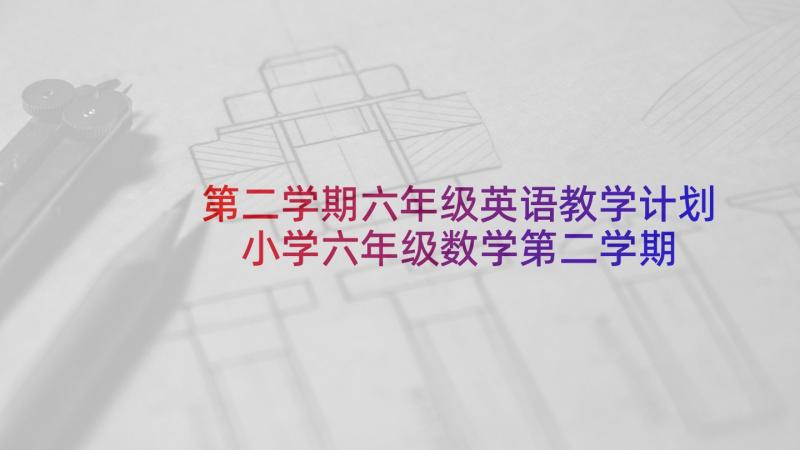 第二学期六年级英语教学计划 小学六年级数学第二学期教学计划(汇总5篇)