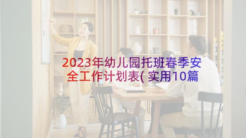 2023年幼儿园托班春季安全工作计划表(实用10篇)