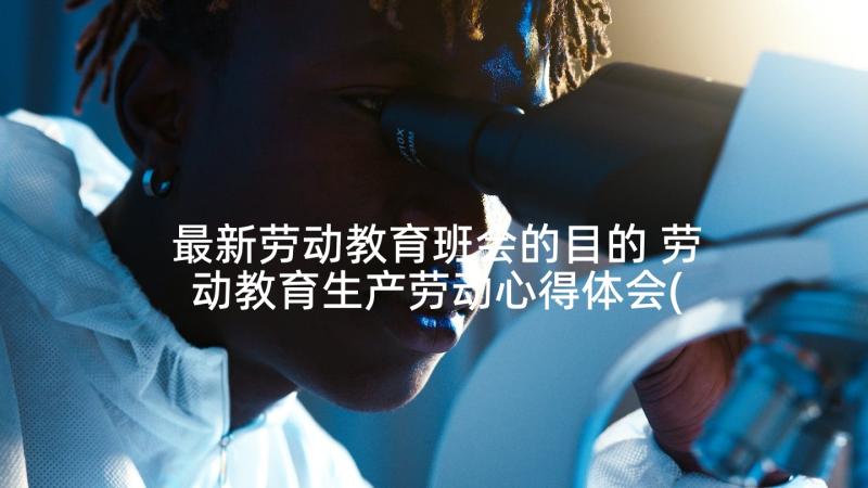 最新劳动教育班会的目的 劳动教育生产劳动心得体会(实用8篇)