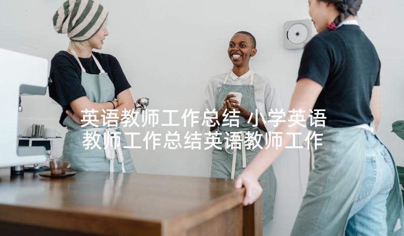 英语教师工作总结 小学英语教师工作总结英语教师工作总结(通用8篇)