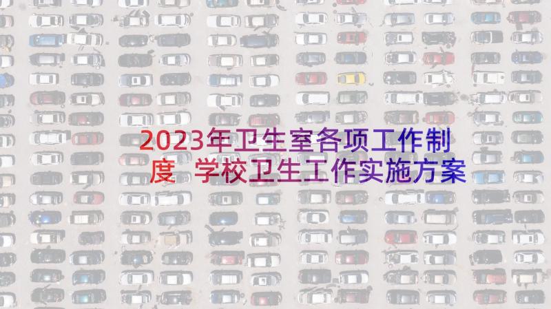 2023年卫生室各项工作制度 学校卫生工作实施方案(大全10篇)