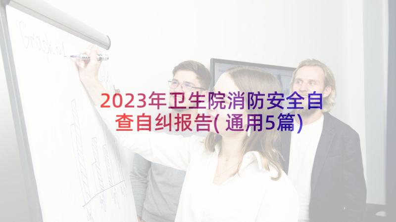 2023年卫生院消防安全自查自纠报告(通用5篇)