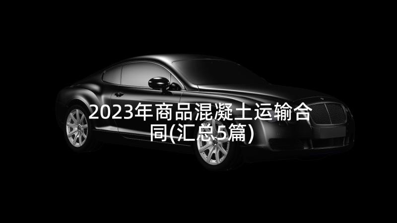 2023年商品混凝土运输合同(汇总5篇)