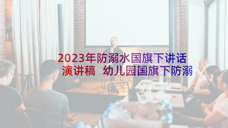 2023年防溺水国旗下讲话演讲稿 幼儿园国旗下防溺水安全演讲稿(优秀5篇)