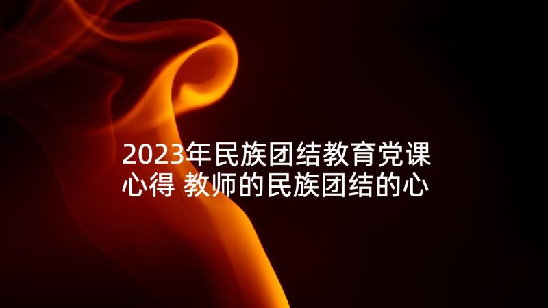 2023年民族团结教育党课心得 教师的民族团结的心得体会(优秀5篇)