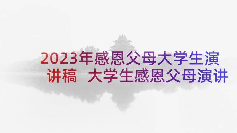 2023年感恩父母大学生演讲稿 大学生感恩父母演讲稿(精选6篇)