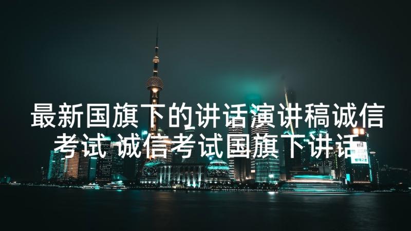 最新国旗下的讲话演讲稿诚信考试 诚信考试国旗下讲话稿(汇总5篇)