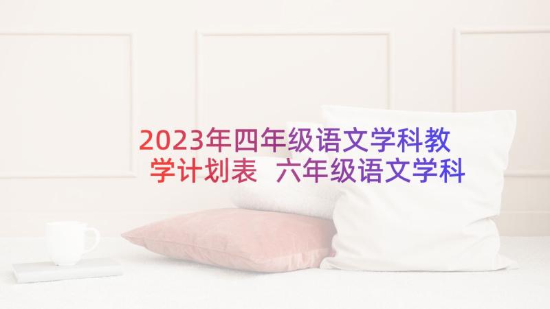 2023年四年级语文学科教学计划表 六年级语文学科教学计划(汇总7篇)