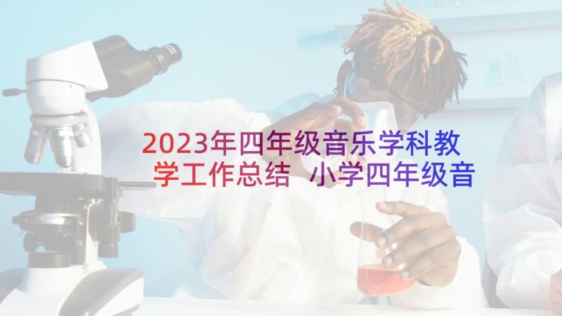 2023年四年级音乐学科教学工作总结 小学四年级音乐教学工作总结(优质6篇)